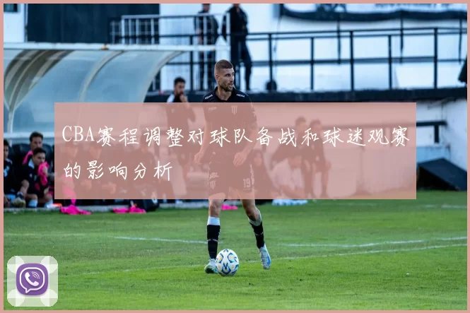 CBA赛程调整对球队备战和球迷观赛的影响分析
