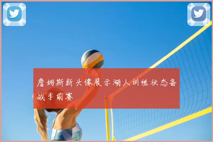 詹姆斯新头像展示湖人训练状态备战季前赛