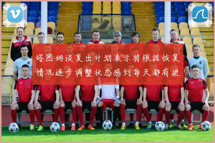 塔图姆谈复出计划表示将根据恢复情况逐步调整状态感到每天都有进步