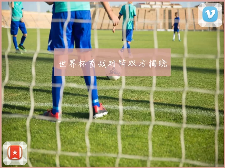 世界杯首战对阵双方揭晓