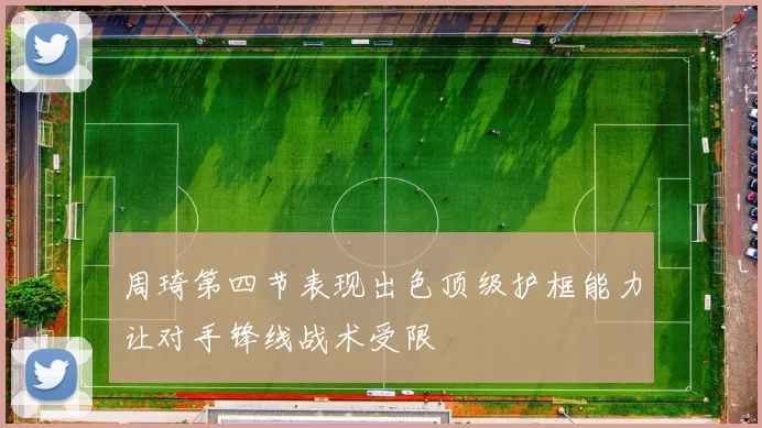 周琦第四节表现出色顶级护框能力让对手锋线战术受限