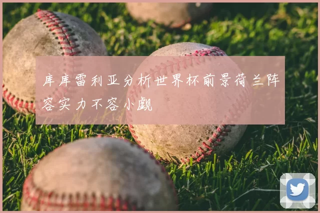 库库雷利亚分析世界杯前景荷兰阵容实力不容小觑