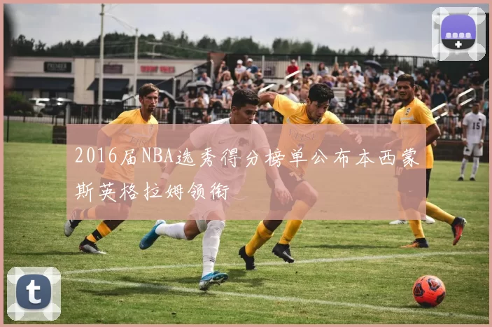 2016届NBA选秀得分榜单公布本西蒙斯英格拉姆领衔