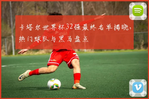 卡塔尔世界杯32强最终名单揭晓，热门球队与黑马盘点
