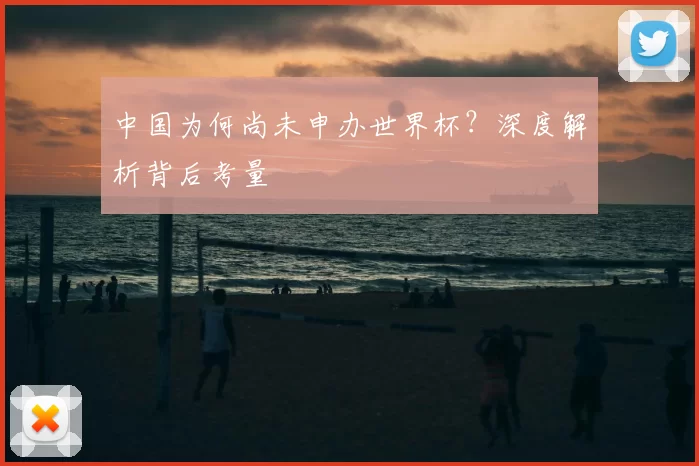 中国为何尚未申办世界杯?深度解析背后考量