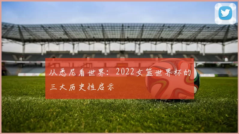 从悉尼看世界:2022女篮世界杯的三大历史性启示