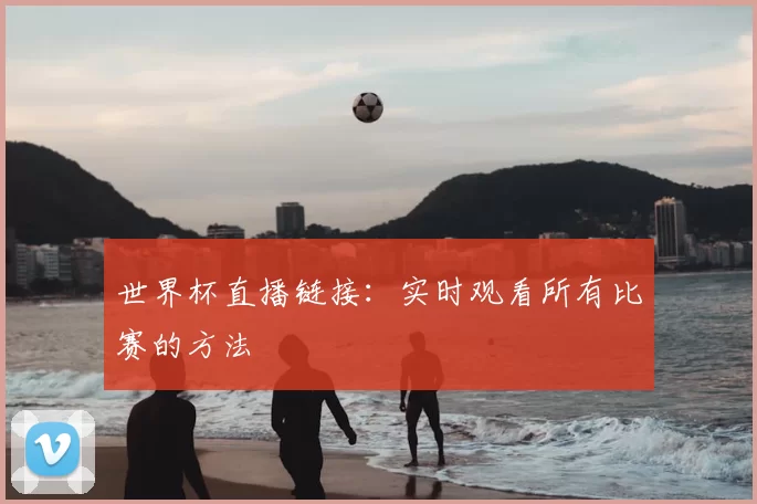 世界杯直播链接：实时观看所有比赛的方法