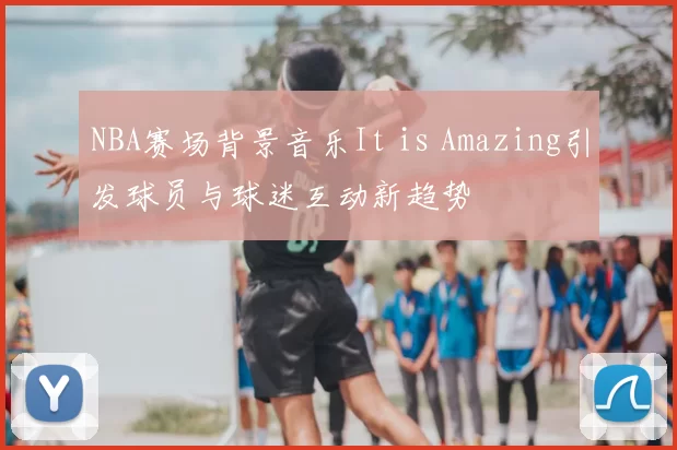 NBA赛场背景音乐It is Amazing引发球员与球迷互动新趋势