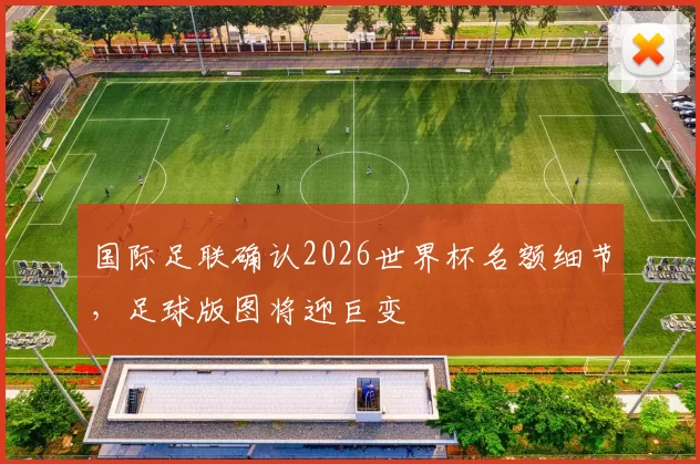 国际足联确认2026世界杯名额细节，足球版图将迎巨变