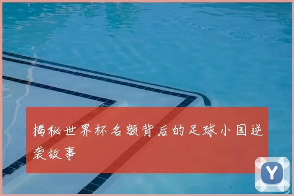 揭秘世界杯名额背后的足球小国逆袭故事