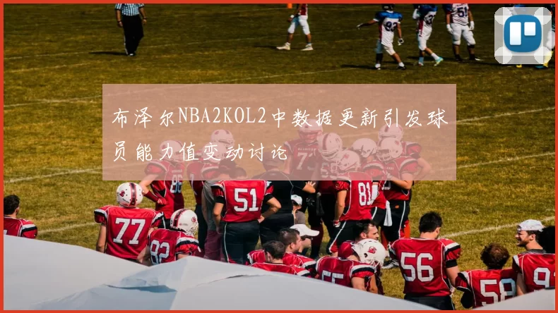 布泽尔NBA2KOL2中数据更新引发球员能力值变动讨论