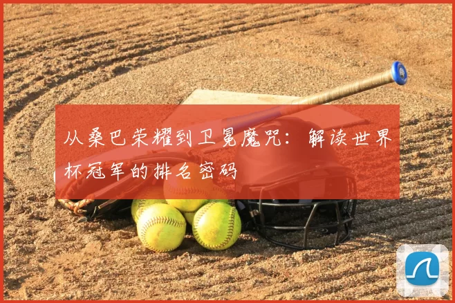 从桑巴荣耀到卫冕魔咒：解读世界杯冠军的排名密码