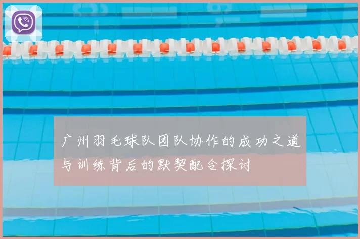 广州羽毛球队团队协作的成功之道与训练背后的默契配合探讨