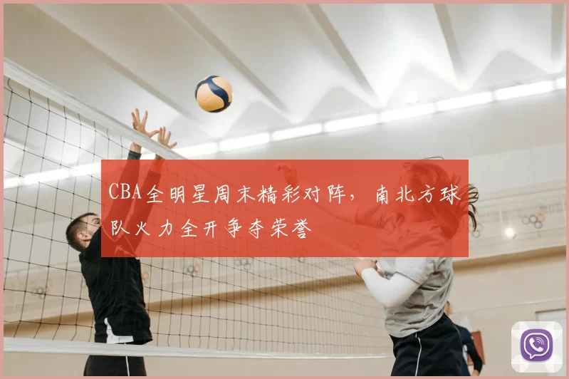 CBA全明星周末精彩对阵，南北方球队火力全开争夺荣誉