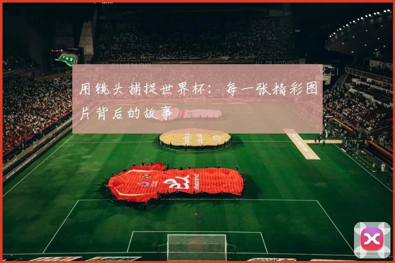 用镜头捕捉世界杯:每一张精彩图片背后的故事