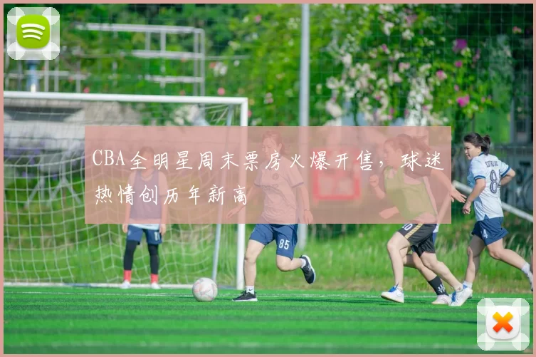 CBA全明星周末票房火爆开售，球迷热情创历年新高