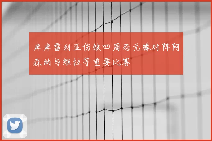 库库雷利亚伤缺四周恐无缘对阵阿森纳与维拉等重要比赛