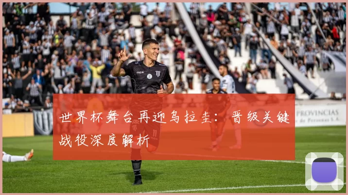 世界杯舞台再迎乌拉圭:晋级关键战役深度解析