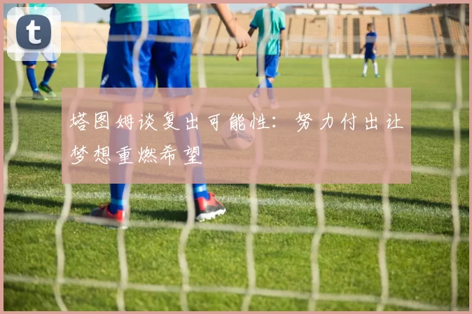 塔图姆谈复出可能性：努力付出让梦想重燃希望
