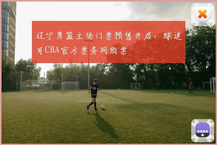 辽宁男篮主场门票预售开启，球迷可CBA官方票务网购票