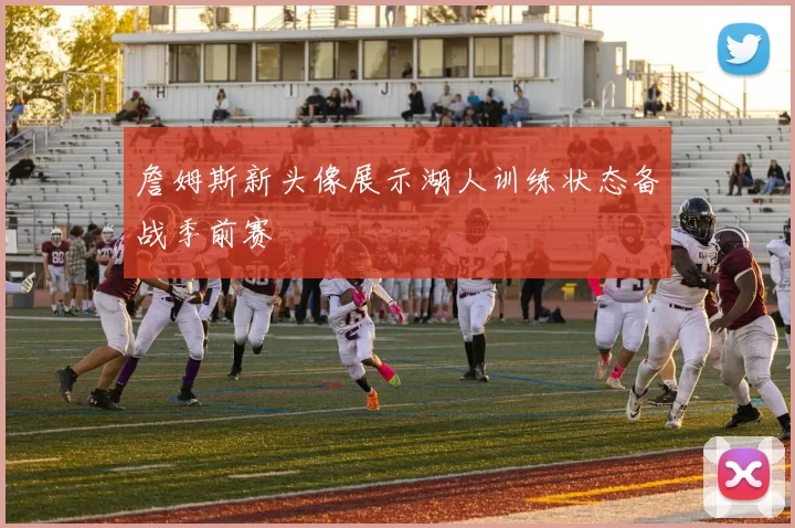 詹姆斯新头像展示湖人训练状态备战季前赛