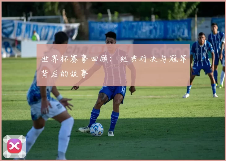 世界杯赛事回顾:经典对决与冠军背后的故事