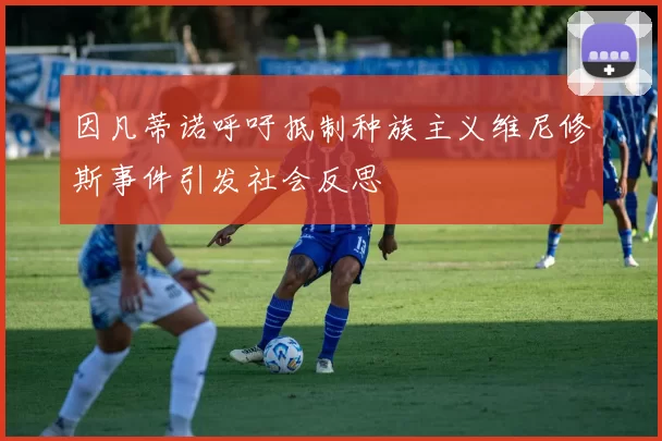 因凡蒂诺呼吁抵制种族主义维尼修斯事件引发社会反思