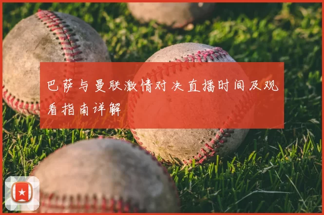 巴萨与曼联激情对决直播时间及观看指南详解
