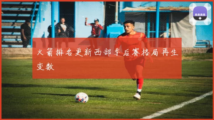 火箭排名更新西部季后赛格局再生变数