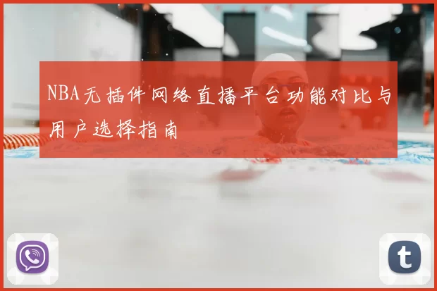 NBA无插件网络直播平台功能对比与用户选择指南