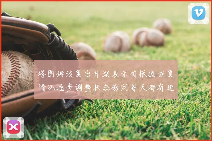 塔图姆谈复出计划表示将根据恢复情况逐步调整状态感到每天都有进步