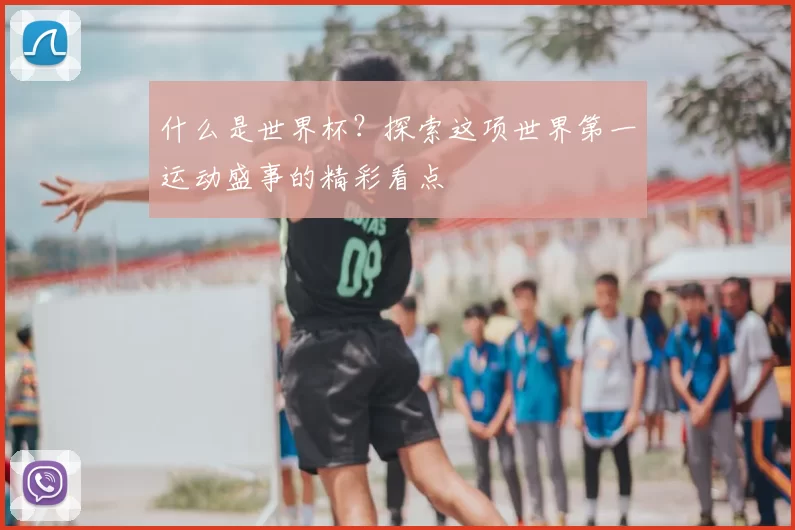 什么是世界杯?探索这项世界第一运动盛事的精彩看点