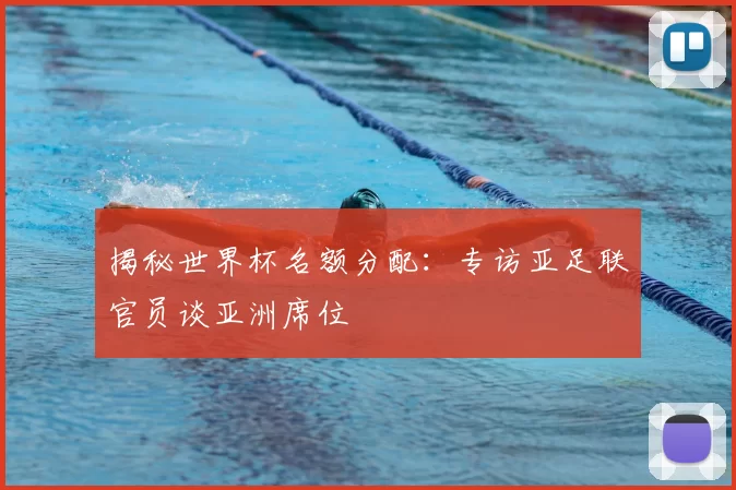 揭秘世界杯名额分配：专访亚足联官员谈亚洲席位
