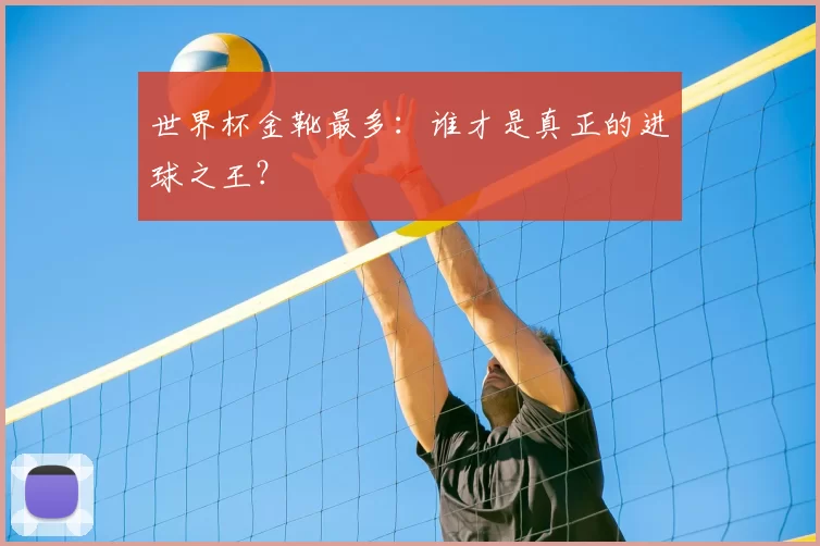 世界杯金靴最多：谁才是真正的进球之王？
