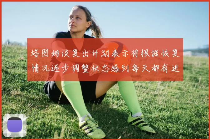 塔图姆谈复出计划表示将根据恢复情况逐步调整状态感到每天都有进步