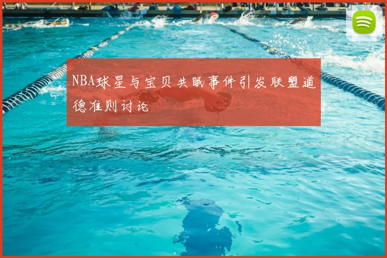 NBA球星与宝贝共眠事件引发联盟道德准则讨论