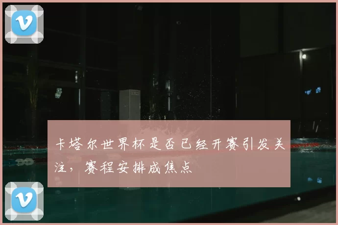 卡塔尔世界杯是否已经开赛引发关注，赛程安排成焦点