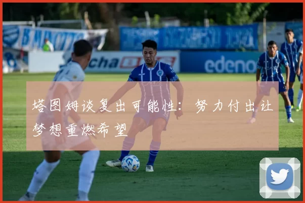塔图姆谈复出可能性：努力付出让梦想重燃希望