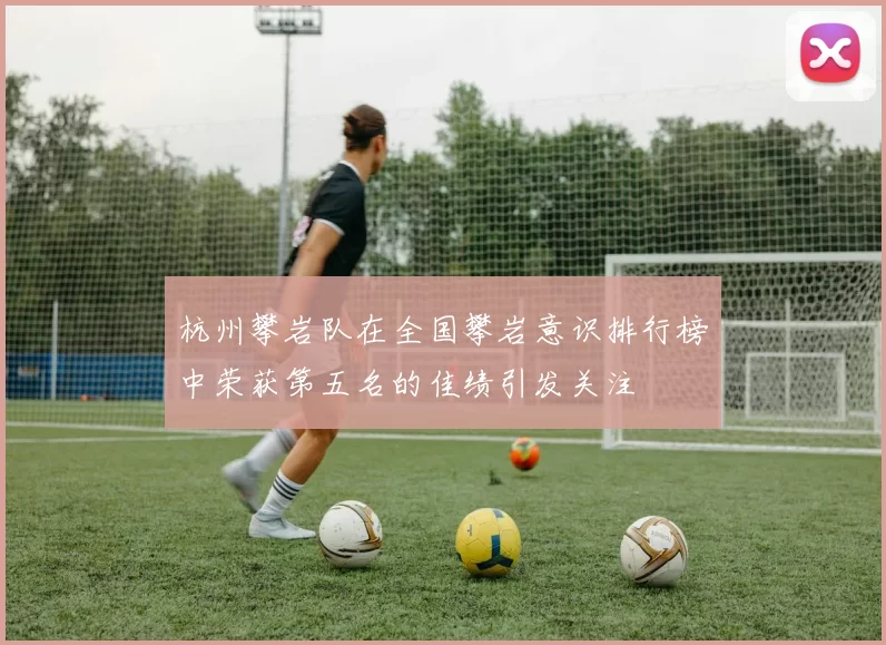 杭州攀岩队在全国攀岩意识排行榜中荣获第五名的佳绩引发关注