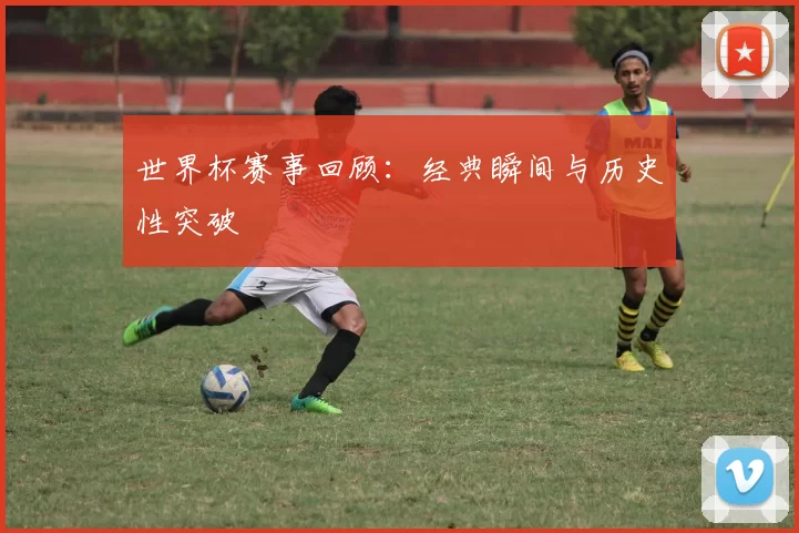 世界杯赛事回顾:经典瞬间与历史性突破
