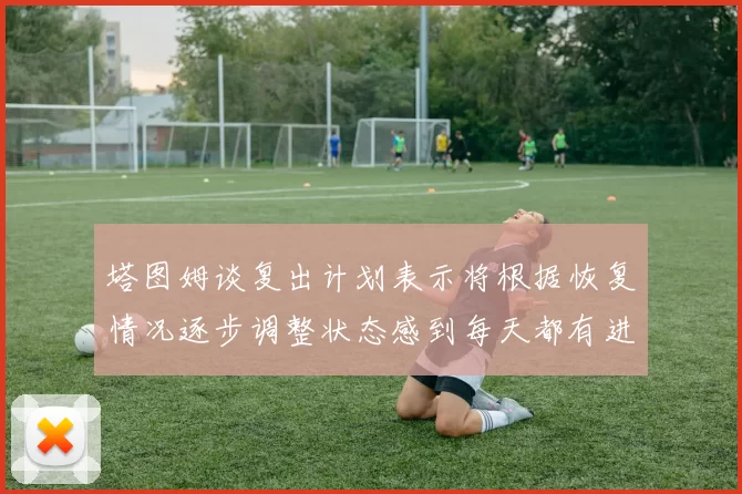 塔图姆谈复出计划表示将根据恢复情况逐步调整状态感到每天都有进步
