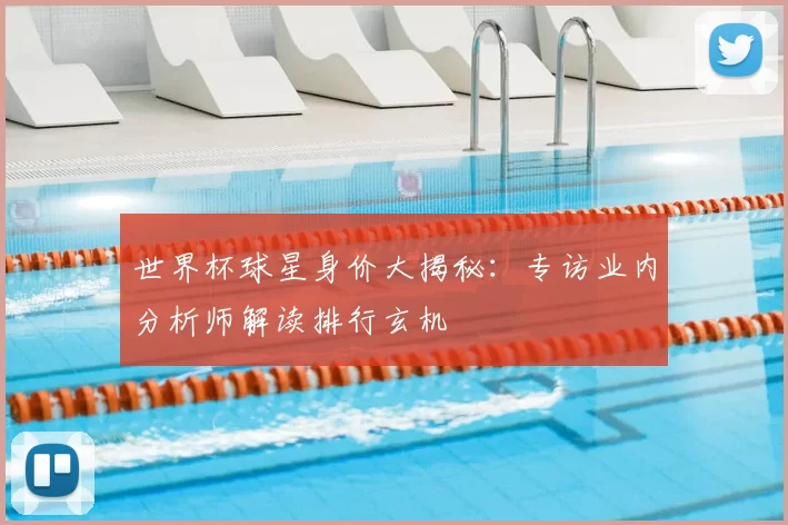 世界杯球星身价大揭秘:专访业内分析师解读排行玄机