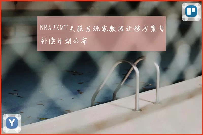 NBA2KMT关服后玩家数据迁移方案与补偿计划公布