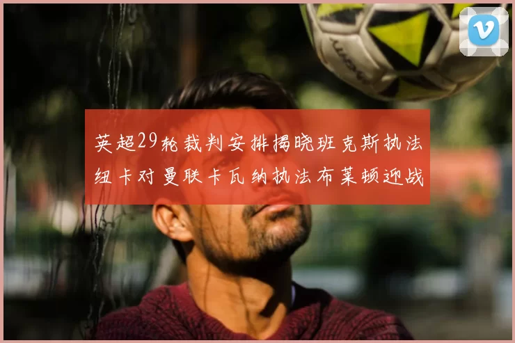 英超29轮裁判安排揭晓班克斯执法纽卡对曼联卡瓦纳执法布莱顿迎战阿森纳