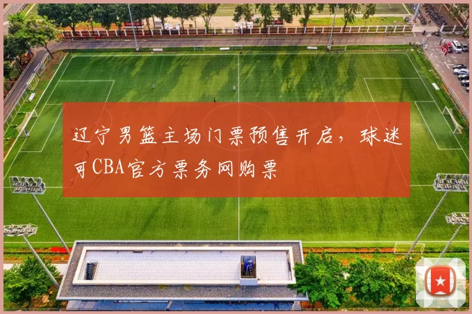 辽宁男篮主场门票预售开启，球迷可CBA官方票务网购票
