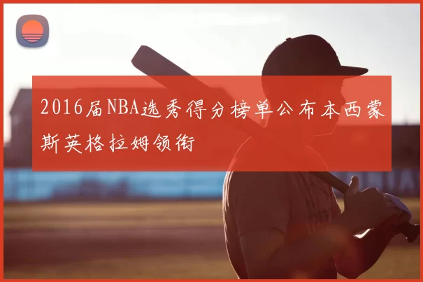 2016届NBA选秀得分榜单公布本西蒙斯英格拉姆领衔