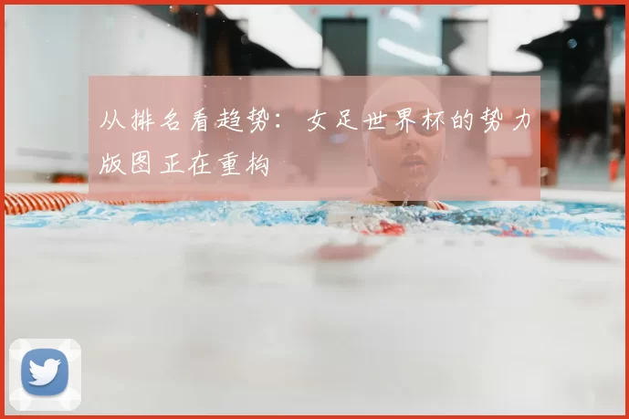 从排名看趋势：女足世界杯的势力版图正在重构