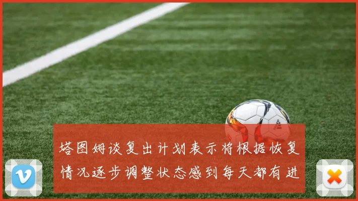 塔图姆谈复出计划表示将根据恢复情况逐步调整状态感到每天都有进步