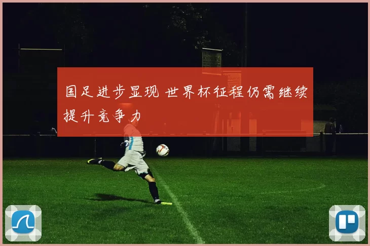 国足进步显现 世界杯征程仍需继续提升竞争力