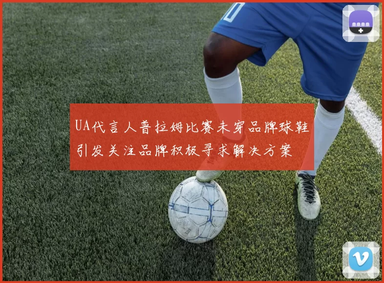 UA代言人普拉姆比赛未穿品牌球鞋引发关注品牌积极寻求解决方案